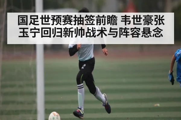 国足世预赛抽签前瞻 韦世豪张玉宁回归新帅战术与阵容悬念