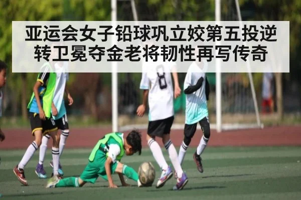 亚运会女子铅球巩立姣第五投逆转卫冕夺金老将韧性再写传奇
